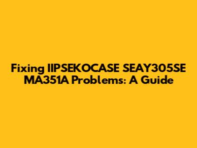 Fixing IIPSEKOCASE SEAY305SE MA351A Problems: A Guide