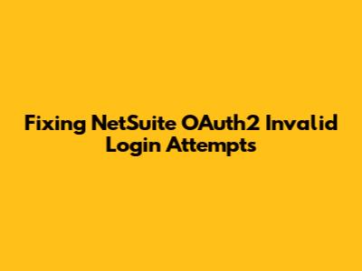 Fixing NetSuite OAuth2 Invalid Login Attempts