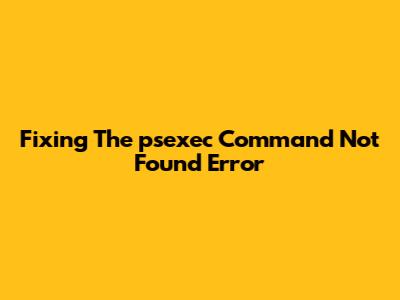 Fixing The 'psexec Command Not Found' Error