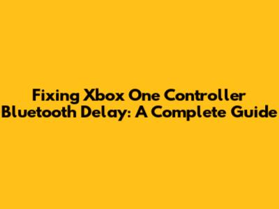 Fixing Xbox One Controller Bluetooth Delay: A Complete Guide