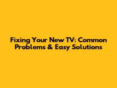 Fixing Your New TV: Common Problems & Easy Solutions