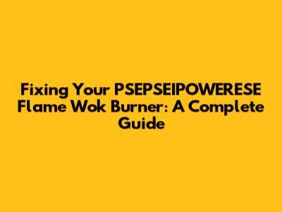 Fixing Your PSEPSEIPOWERESE Flame Wok Burner: A Complete Guide