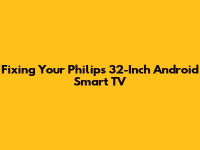 Fixing Your Philips 32-Inch Android Smart TV