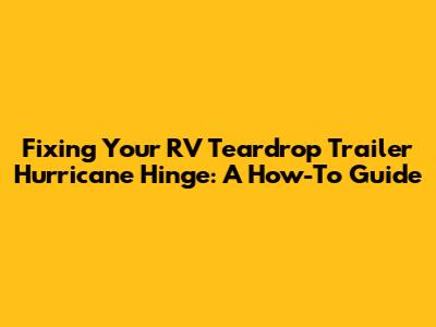 Fixing Your RV Teardrop Trailer Hurricane Hinge: A How-To Guide
