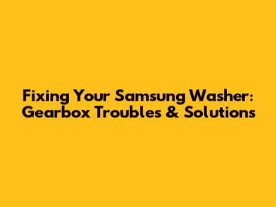Fixing Your Samsung Washer: Gearbox Troubles & Solutions