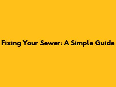 Fixing Your Sewer: A Simple Guide