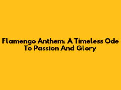 Flamengo Anthem: A Timeless Ode To Passion And Glory