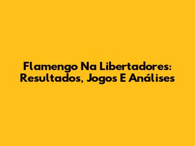 Flamengo Na Libertadores: Resultados, Jogos E Análises