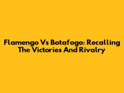 Flamengo Vs Botafogo: Recalling The Victories And Rivalry