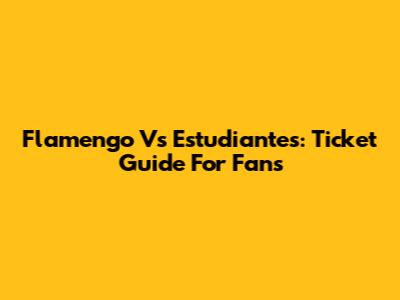 Flamengo Vs Estudiantes: Ticket Guide For Fans