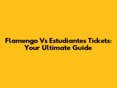 Flamengo Vs Estudiantes Tickets: Your Ultimate Guide
