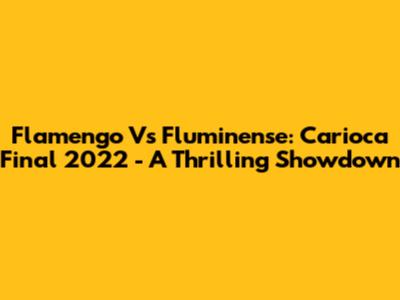 Flamengo Vs Fluminense: Carioca Final 2022 - A Thrilling Showdown