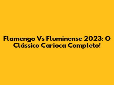 Flamengo Vs Fluminense 2023: O Clássico Carioca Completo!