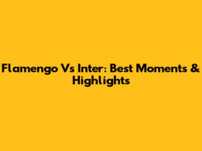 Flamengo Vs Inter: Best Moments & Highlights