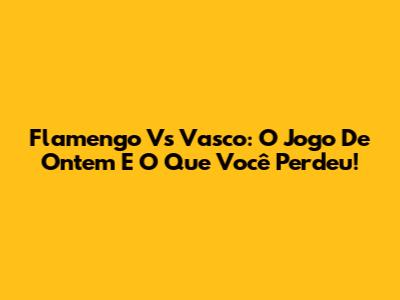 Flamengo Vs Vasco: O Jogo De Ontem E O Que Você Perdeu!
