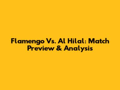 Flamengo Vs. Al Hilal: Match Preview & Analysis