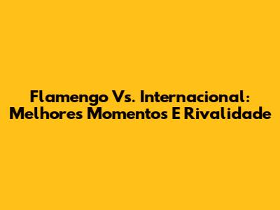 Flamengo Vs. Internacional: Melhores Momentos E Rivalidade