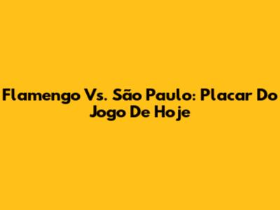 Flamengo Vs. São Paulo: Placar Do Jogo De Hoje