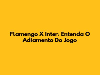 Flamengo X Inter: Entenda O Adiamento Do Jogo