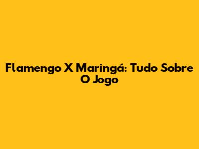 Flamengo X Maringá: Tudo Sobre O Jogo