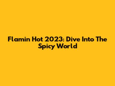 Flamin' Hot 2023: Dive Into The Spicy World