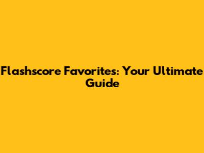 Flashscore Favorites: Your Ultimate Guide
