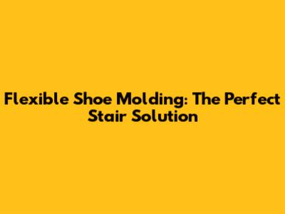 Flexible Shoe Molding: The Perfect Stair Solution
