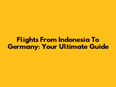 Flights From Indonesia To Germany: Your Ultimate Guide