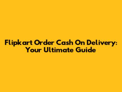 Flipkart Order Cash On Delivery: Your Ultimate Guide