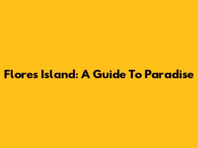 Flores Island: A Guide To Paradise