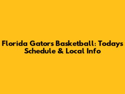 Florida Gators Basketball: Today's Schedule & Local Info