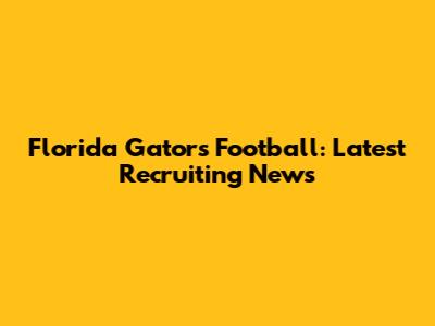 Florida Gators Football: Latest Recruiting News