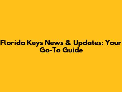 Florida Keys News & Updates: Your Go-To Guide