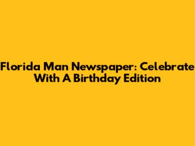 Florida Man Newspaper: Celebrate With A Birthday Edition