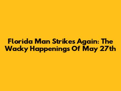 Florida Man Strikes Again: The Wacky Happenings Of May 27th