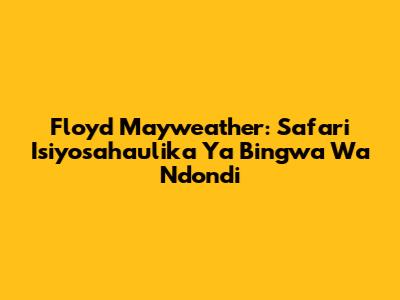 Floyd Mayweather: Safari Isiyosahaulika Ya Bingwa Wa Ndondi