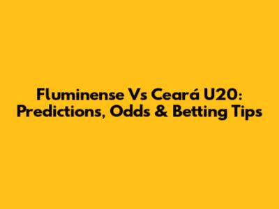 Fluminense Vs Ceará U20: Predictions, Odds & Betting Tips