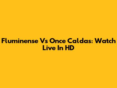 Fluminense Vs Once Caldas: Watch Live In HD