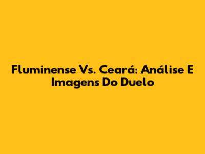 Fluminense Vs. Ceará: Análise E Imagens Do Duelo
