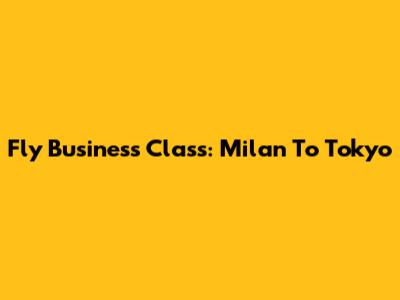 Fly Business Class: Milan To Tokyo