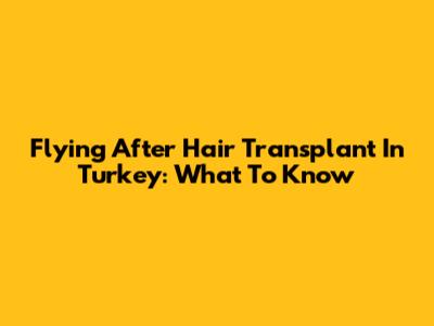 Flying After Hair Transplant In Turkey: What To Know