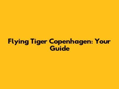 Flying Tiger Copenhagen: Your Guide