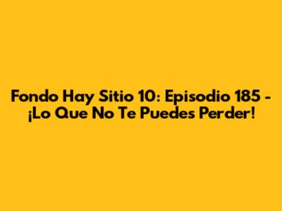 Fondo Hay Sitio 10: Episodio 185 - ¡Lo Que No Te Puedes Perder!