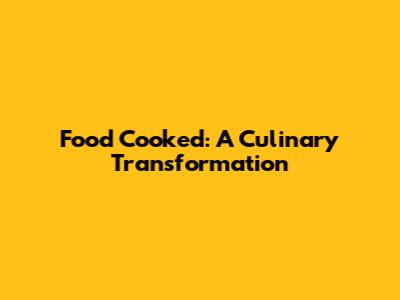 Food Cooked: A Culinary Transformation