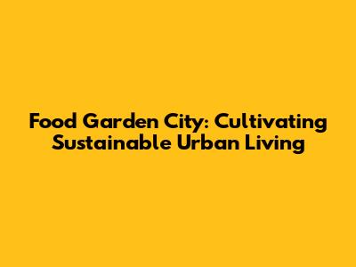Food Garden City: Cultivating Sustainable Urban Living