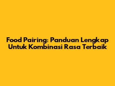 Food Pairing: Panduan Lengkap Untuk Kombinasi Rasa Terbaik