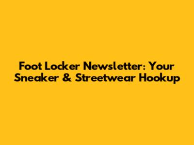 Foot Locker Newsletter: Your Sneaker & Streetwear Hookup