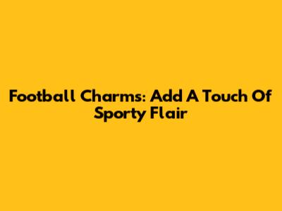 Football Charms: Add A Touch Of Sporty Flair