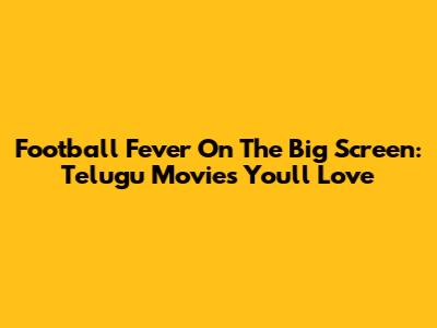 Football Fever On The Big Screen: Telugu Movies You'll Love