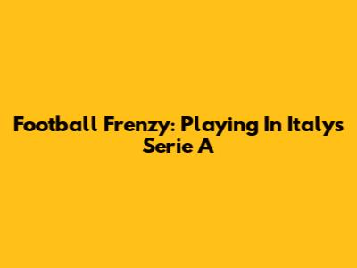 Football Frenzy: Playing In Italy's Serie A